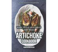 Want to Eat Healthily? Try this Artichoke Cookbook: Delicious and Healthy Artichoke Recipes