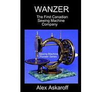 WANZER: The First Canadian Sewing Machine Company (Sewing Machine Pioneer Series)