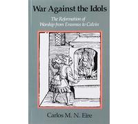 War against the Idols: The Reformation of Worship from Erasmus to Calvin