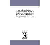 War and emancipation. A Thanksgiving sermon, preached in the Plymouth church, Brooklyn, N.Y., on Thursday, November 21, 1861. By Rev. Henry Ward Beecher.