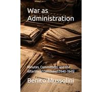War as Administration: Minutes, Committees, and the Afterlife of Command (1940-1945) (Mussolini: Philosophy of Command (1901-1944))