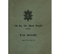 WAR HISTORY OF THE 7th Bn THE BLACK WATCH: Fife Territorial Battalion - August 1939 to May 1945