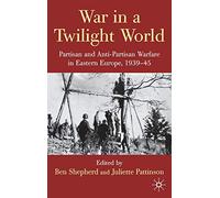 War in a Twilight World: Partisan and Anti-Partisan Warfare in Eastern Europe, 1939-45