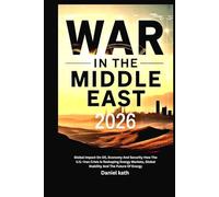 War In The Middle East 2026: Global Impact On Oil, Economy And Security: How the U.S.-Iran Crisis Is Reshaping Energy Markets, Global Stability And The Future Of Energy