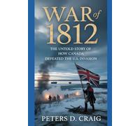 WAR OF 1812: THE UNTOLD STORY OF HOW CANADA DEFEATED THE U.S. INVASION