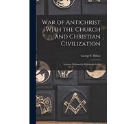 War of Antichrist With the Church and Christian Civilization: Lectures Delivered in Edinburgh in Oc