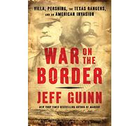 War on the Border: Villa, Pershing, the Texas Rangers, and an American Invasion