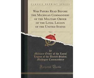 War Papers Read Before the Michigan Commandery of the Military Order of the Loyal Legion of the United States, Vol. 2 (Classic Reprint)