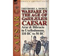 Warfare in the Age of Gaius Julius Caesar-Volume 1: Arar & Bibracte to Uxellodunum, 110 BC to 50 BC