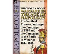 Warfare in the Age of Napoleon-Volume 6: The South of France Campaign, the Campaign of 1814 and the Campaign to the Battle of Waterloo 1813-1815
