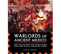 Warlords of Ancient Mexico: How the Mayans and Aztecs Ruled for More Than a Thousand Years