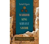 Warrior, King, Servant, Savior: Messianism in the Hebrew Bible and Early Jewish Texts