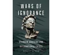 Wars of Ignorance : Silenced Advisers and International Crises