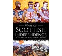 Wars of Scottish Independence: A History from Beginning to End (History of Scotland)
