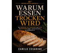 WARUM ESSEN TROCKEN WIRD: Wie Temperatur, Zeit, Feuchtigkeit und Textur das Garergebnis prägen - und wie man erkennt, was schiefgelaufen ist (Kochen Unter Kontrolle)
