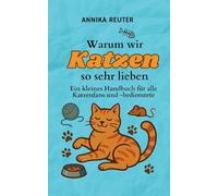 Warum wir Katzen so sehr lieben: Ein kleines Handbuch für alle Katzenfans und -bedienstete