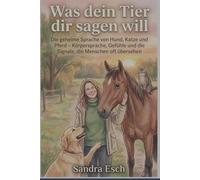 Was dein Tier dir sagen will: Die geheime Sprache von Hund, Katze und Pferd - Körpersprache, Gefühle und die Signale, die Menschen oft übersehen