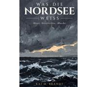 Was die Nordsee weiß: Meer. Geschichte. Macht.: Wie ein europäisches Meer Zivilisationen formte, Reiche verschwinden ließ und unsere Zukunft bestimmt