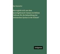 Was ergiebt sich aus dem Sprachgebrauch Caesars im Bellum Gallicum für die Behandlung der lateinischen Syntax in der Schule?