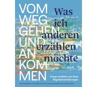 Was ich anderen erzählen möchte vom Weggehen und Ankommen: Frauen erzählen von ihren Migrationserfahrungen und ihrem Leben in der Schweiz