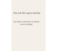 Was ich dir sagen möchte: Von deiner Geburt bis zu deinem ersten Schultag