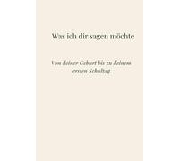 Was ich dir sagen möchte: Von deiner Geburt bis zu deinem ersten Schultag