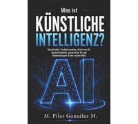Was ist Künstliche Intelligenz?: Geschichte, Funktionsweise, Arten von KI, Sprachmodelle, generative KI und Anwendungen in der realen Welt (Künstliche Intelligenz im 21. Jahrhundert)