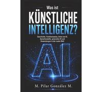Was ist Künstliche Intelligenz?: Geschichte, Funktionsweise, Arten von KI, Sprachmodelle, generative KI und Anwendungen in der realen Welt (Künstliche Intelligenz im 21. Jahrhundert)