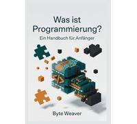 Was ist Programmierung? Ein Handbuch für Anfänger: "Systematisch programmieren lernen ohne Vorkenntnisse"