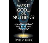 Was it God... or Nothing?: How Did We Get Here? Why Are We Here? What Then?