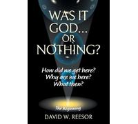 Was it God... or Nothing?: How Did We Get Here? Why Are We Here? What Then?