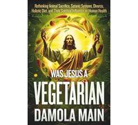 Was Jesus a Vegetarian?: Rethinking Animal Sacrifice, Satanic Systems, Divorce, Holistic Diet, and Their Spiritual Influence on Human Health (The Pilgrim’s Path Back to Terra-the Garden of Eden.)