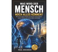 Was wird der Mensch noch alles können?: Wie KI und moderne Medizin die Grenzen unseres Körpers, unseres Gehirns und unseres Lebens verschieben