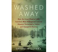 Washed Away: How the Great Flood of 1913, America's Most Widespread Natural Disaster, Terrorized a Nation and Changed It Forever