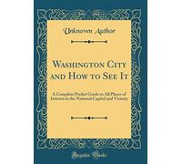 Washington City and How to See It: A Complete Pocket Guide to All Places of Interest in the National Capital and Vicinity (Classic Reprint)