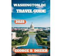 WASHINGTON DC TRAVEL GUIDE 2025: Your Essential 2025 Guide to Monuments, Museums, Food & Fun in the U.S. Capital