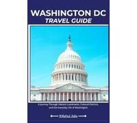 WASHINGTON DC TRAVEL GUIDE: A Journey Through Historic Landmarks, Cultural Districts, and the Everyday Life of Washington