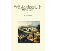 Washington in Domestic Life. From Original Letters and Manuscripts (Classic Books)