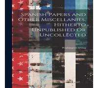 Washington Irving Spanish Papers & Other Miscellanies, Hitherto Unpublished Or in White Washington Irving White