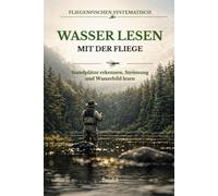 Wasser lesen mit der Fliege: Standplätze erkennen, Strömung deuten und Methode, Präsentation und Annäherung sicher aus dem Wasserbild ableiten (Fliegenfischen systematisch)