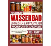 Wasserbad Einmachen & Konservieren Kochbuch für Anfänger: Omas Geheimnisse & moderne Lebensmittelsicherheit für lange haltbares Eingemachtes - Marmeladen, Relishes, Chutneys & mehr