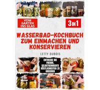 Wasserbad-Kochbuch zum Einmachen und Konservieren - 3 Bücher in 1: Erweitern Sie Ihren Vorratsschrank mit Gourmet-Konserven, lernen Sie Sicherheitstipps und werden Sie Teil der Einmach-Community