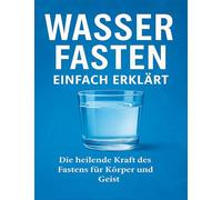 Wasserfasten einfach erklärt: Die heilende Kraft des Fastens für Körper und Geist