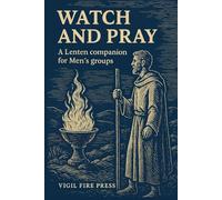 Watch and Pray: A Lenten Companion for Men's Groups focused on Prayer, Discipline, and Brotherhood