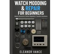WATCH MODDING & REPAIR FOR BEGINNERS: MOVEMENTS, REGULATION, CASEWORK, AND DIAL SWAPS: The Home Watchmaker's Complete Guide to Essential Tools, Basic Service, and Clean, Safe Modifications