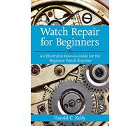Watch Repair for Beginners : An Illustrated How-To Guide for the Beginner Watch Repairer