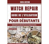 Watch Repair Guide De L'utilisateur Pour Débutants: Guide Pratique Pour La Mise En Place Avec Les Techniques Essentielles