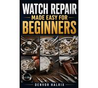 WATCH REPAIR MADE EASY FOR BEGINNERS: An Easy Step-by-Step Guide to Understanding Watch Components, Identifying Watch Movements, Troubleshooting Common Faults, and Performing Basic Repairs