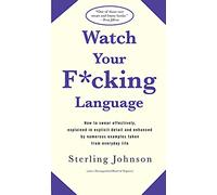 Watch Your F*cking Language: How to swear effectively, explained in explicit detail and enhanced by numerous examples taken from everyday life