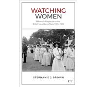 Watching Women: Militant Suffragists Write the British Surveillance State, 1905-1924